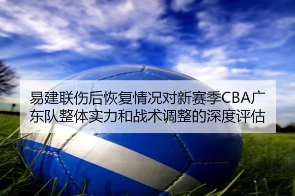 易建联伤后恢复情况对新赛季CBA广东队整体实力和战术调整的深度评估